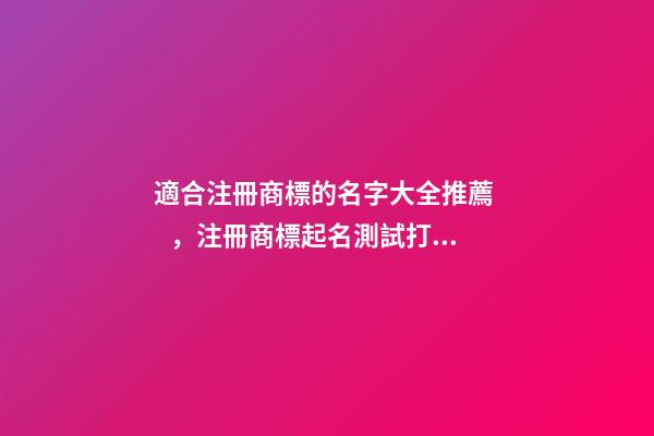 適合注冊商標的名字大全推薦，注冊商標起名測試打分？-第1張-商標起名-玄機派